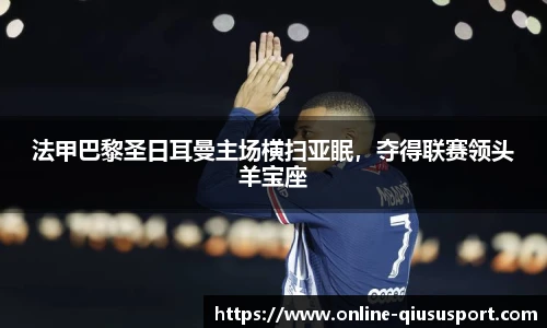 法甲巴黎圣日耳曼主场横扫亚眠，夺得联赛领头羊宝座