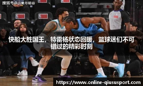 快船大胜国王，特雷杨状态回暖，篮球迷们不可错过的精彩时刻