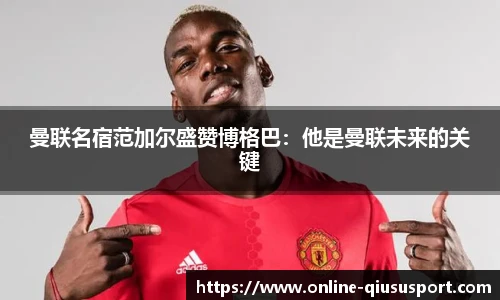 曼联名宿范加尔盛赞博格巴：他是曼联未来的关键