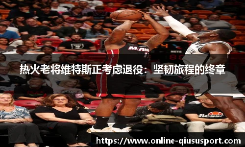 热火老将维特斯正考虑退役：坚韧旅程的终章