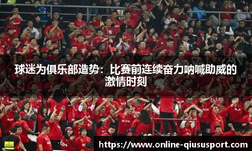 球迷为俱乐部造势：比赛前连续奋力呐喊助威的激情时刻