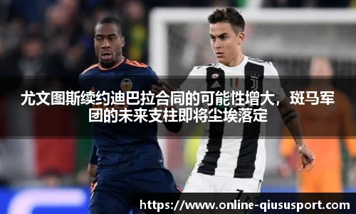 尤文图斯续约迪巴拉合同的可能性增大，斑马军团的未来支柱即将尘埃落定