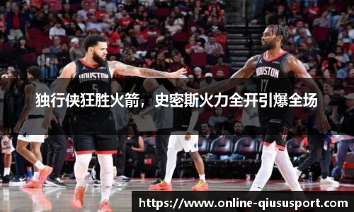 独行侠狂胜火箭，史密斯火力全开引爆全场