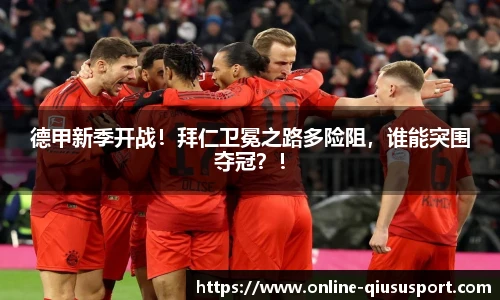 德甲新季开战！拜仁卫冕之路多险阻，谁能突围夺冠？！