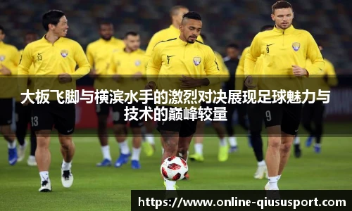 大板飞脚与横滨水手的激烈对决展现足球魅力与技术的巅峰较量