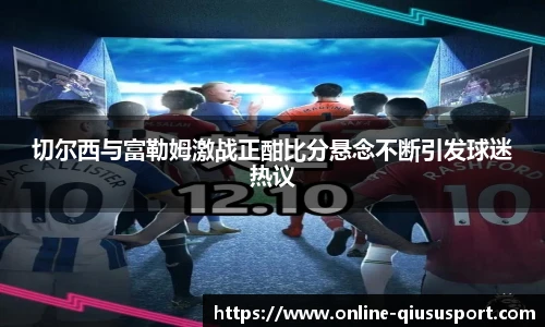 切尔西与富勒姆激战正酣比分悬念不断引发球迷热议