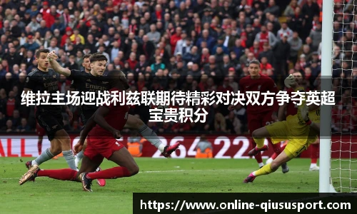 维拉主场迎战利兹联期待精彩对决双方争夺英超宝贵积分