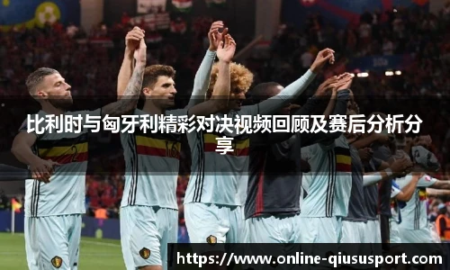 比利时与匈牙利精彩对决视频回顾及赛后分析分享