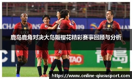 鹿岛鹿角对决大岛阪樱花精彩赛事回顾与分析