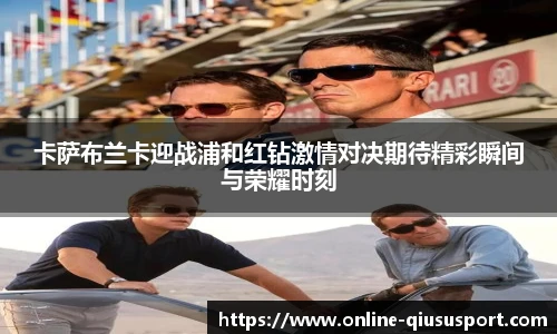 卡萨布兰卡迎战浦和红钻激情对决期待精彩瞬间与荣耀时刻