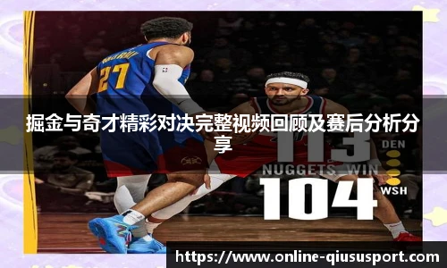 掘金与奇才精彩对决完整视频回顾及赛后分析分享