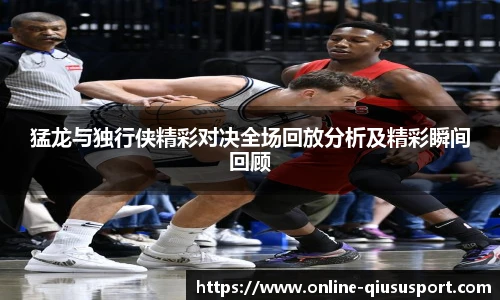 猛龙与独行侠精彩对决全场回放分析及精彩瞬间回顾