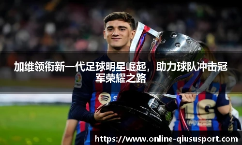 加维领衔新一代足球明星崛起,助力球队冲击冠军荣耀之路