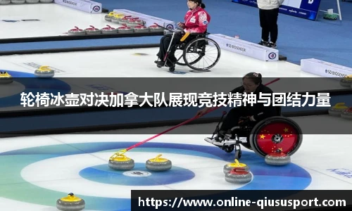 轮椅冰壶对决加拿大队展现竞技精神与团结力量