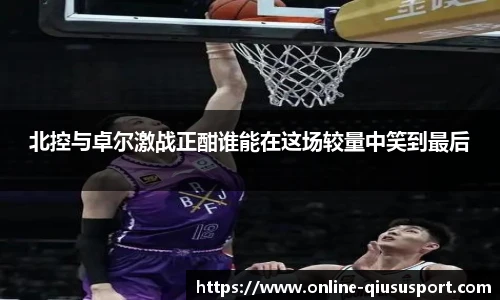 北控与卓尔激战正酣谁能在这场较量中笑到最后